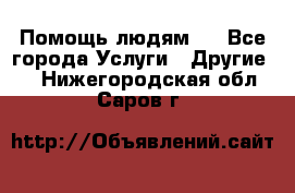 Помощь людям . - Все города Услуги » Другие   . Нижегородская обл.,Саров г.